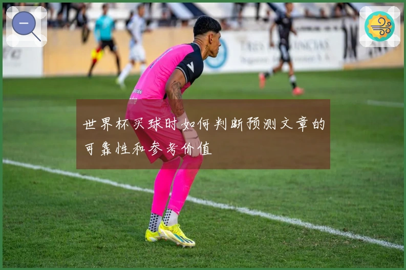 世界杯买球时如何判断预测文章的可靠性和参考价值