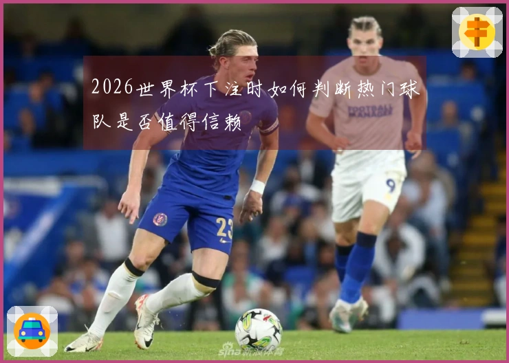 2026世界杯下注时如何判断热门球队是否值得信赖