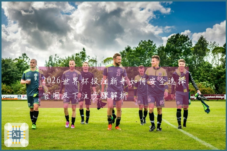 2026世界杯投注新手如何安全选择官网及下注步骤解析
