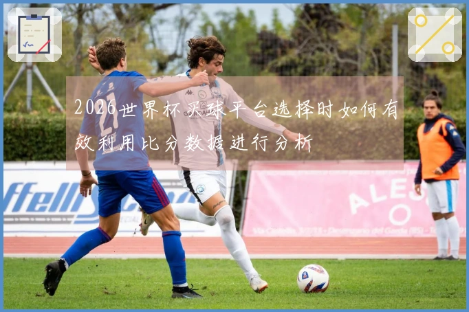 2026世界杯买球平台选择时如何有效利用比分数据进行分析
