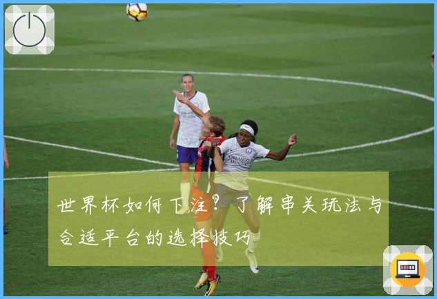 世界杯如何下注？了解串关玩法与合适平台的选择技巧