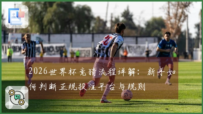 2026世界杯竞猜流程详解：新手如何判断正规投注平台与规则