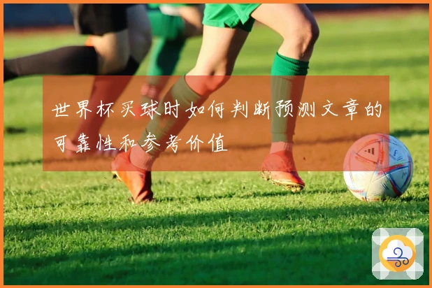世界杯买球时如何判断预测文章的可靠性和参考价值