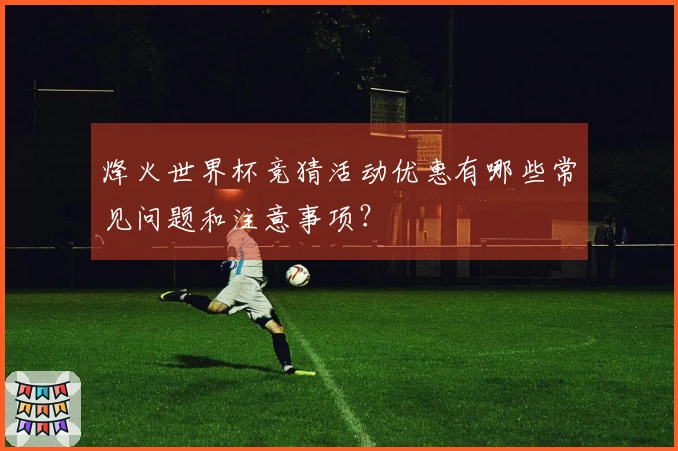 烽火世界杯竞猜活动优惠有哪些常见问题和注意事项？