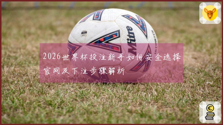 2026世界杯投注新手如何安全选择官网及下注步骤解析