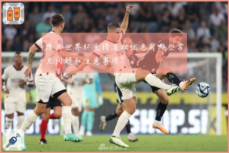 烽火世界杯竞猜活动优惠有哪些常见问题和注意事项？