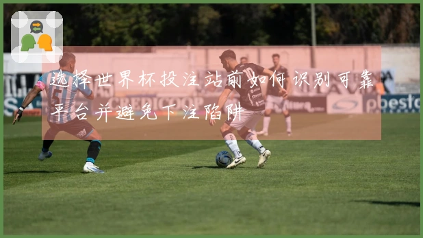 选择世界杯投注站前如何识别可靠平台并避免下注陷阱